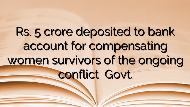 Rs. 5 crore deposited to bank account for compensating women survivors of the ongoing conflict – Govt.