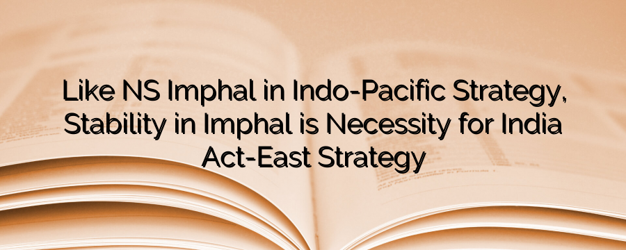 Like ‘INS Imphal’ in Indo-Pacific Strategy, Stability in Imphal is Necessity for India’s Act-East Strategy