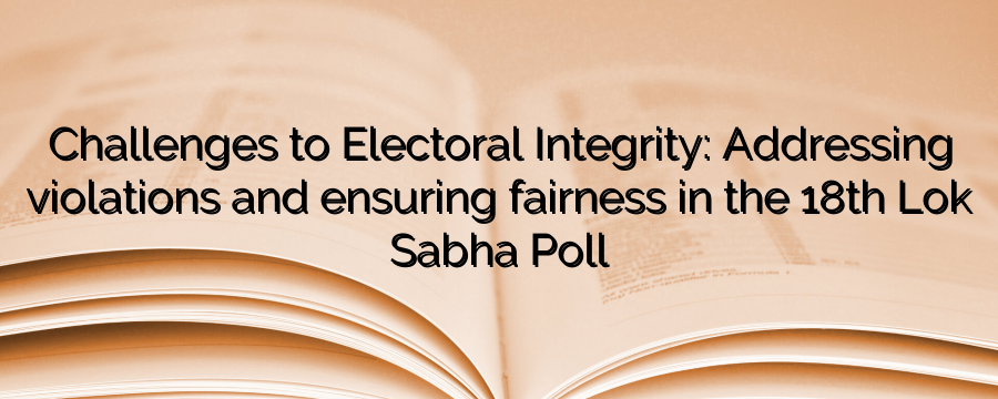 Challenges to Electoral Integrity: Addressing violations and ensuring fairness in the 18th Lok Sabha Poll