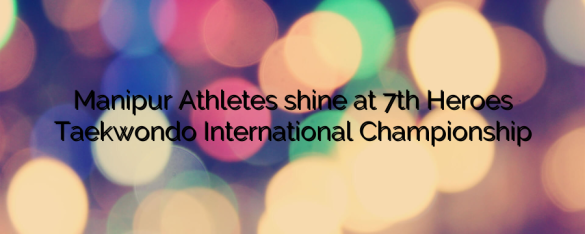 Manipur Athletes shine at 7th Heroes Taekwondo International Championship