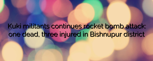 Kuki militants continues rocket bomb attack: one dead, three injured in Bishnupur district