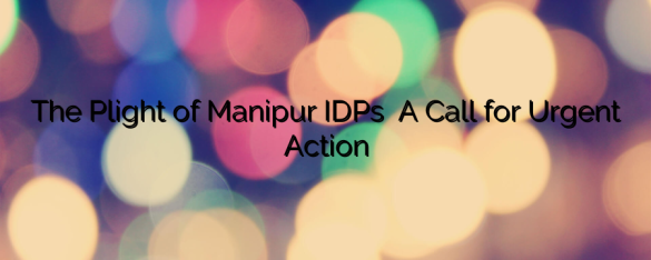 The Plight of Manipur’s IDPs – A Call for Urgent Action